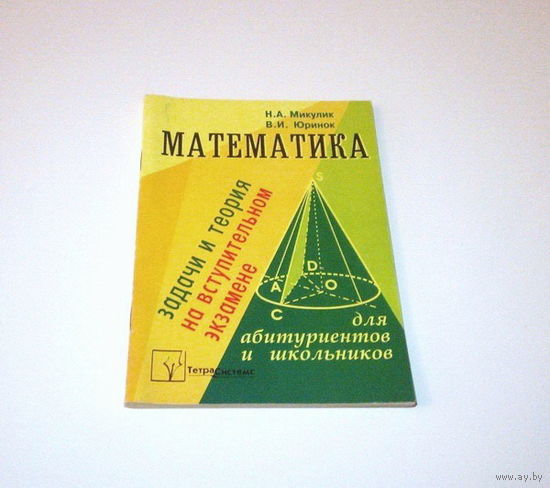 Математика. Задачи и теория на вступительном экзамене. Авторы: Н.А. Микулик и др. 2003 г. 128 страниц.