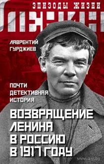 Лаврентий Гурджиев. Возвращение Ленина в Россию в 1917 году. Почти детективная история