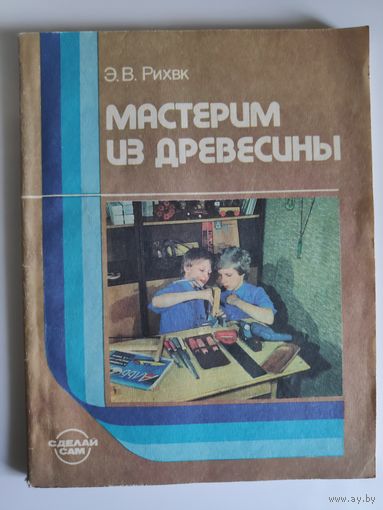 Э. В. Рихвк. Мастерим из древесины.  Книга для учащихся 5-8 кл. средней школы.