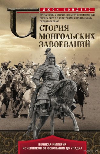 Джон Сондерс. История монгольских завоеваний. Великая империя кочевников от основания до упадка