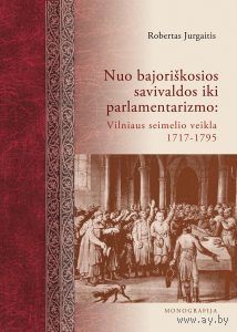 Robertas Jurgaitis. Nuo bajoriskosios savivaldos iki parlamentarizmo: Vilniaus seimelio veikla, 1717-1795 m. (на литовском)