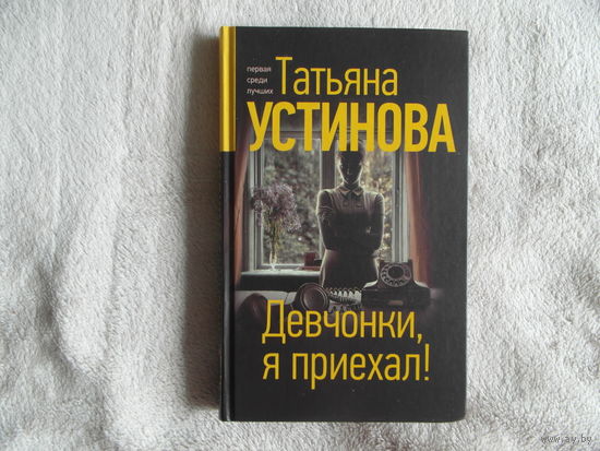 Устинова Татьяна. Девчонки, я приехал! Повесть. Предисловие автора. Серия :Татьяна Устинова. Первая среди лучших. М. Эксмо. 2021г.