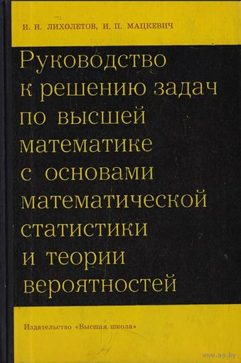 Лихолетов И.И., Мацкевич И.П. Руководство к решению задач по высшей математике с основами математической статистики и теории вероятностей. Минск, Вышэйшая школа 1966г. 430 с. Твердый переплет