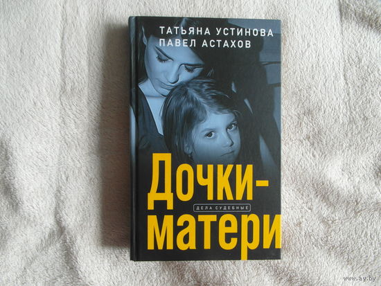 Устинова Т., Астахов П. Дочки - матери. Дела судебные. М. Эксмо. 2023г.